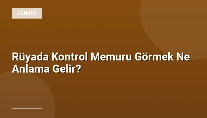 Rüyada Kontrol Memuru Görmek Ne Anlama Gelir?