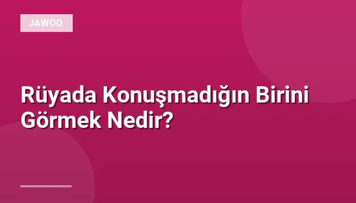 Rüyada Konuşmadığın Birini Görmek Nedir?