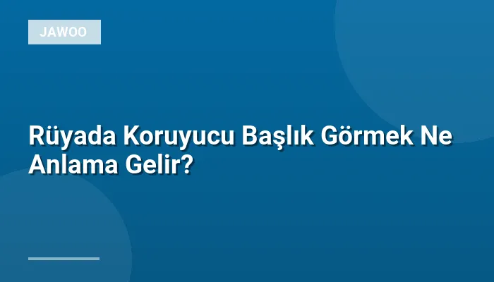 Rüyada Koruyucu Başlık Görmek Ne Anlama Gelir?