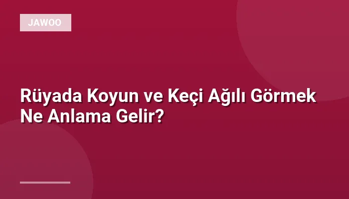 Rüyada Koyun ve Keçi Ağılı Görmek Ne Anlama Gelir?