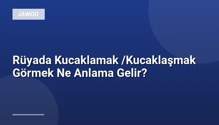 Rüyada Kucaklamak /Kucaklaşmak Görmek Ne Anlama Gelir?