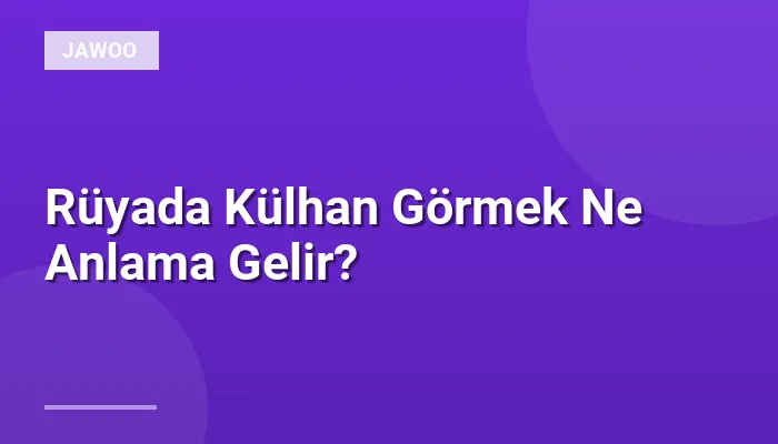 Rüyada Külhan Görmek Ne Anlama Gelir?