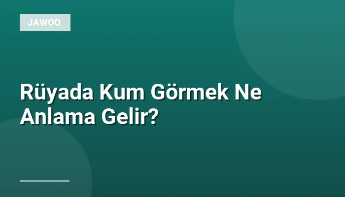 Rüyada Kum Görmek Ne Anlama Gelir?