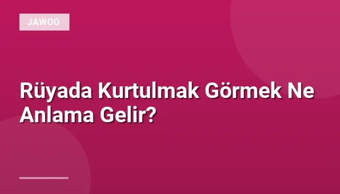 Rüyada Kurtulmak Görmek Ne Anlama Gelir?