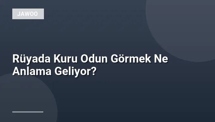 Rüyada Kuru Odun Görmek Ne Anlama Geliyor?