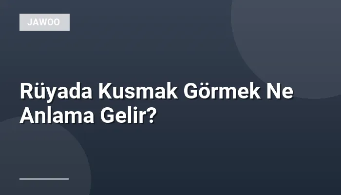 Rüyada Kusmak Görmek Ne Anlama Gelir?