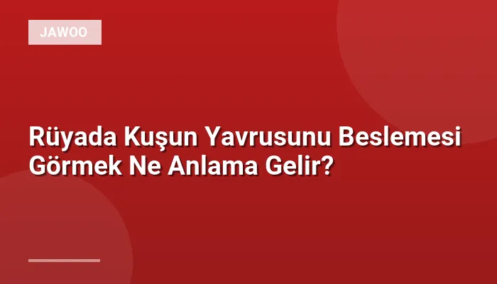 Rüyada Kuşun Yavrusunu Beslemesi Görmek Ne Anlama Gelir?