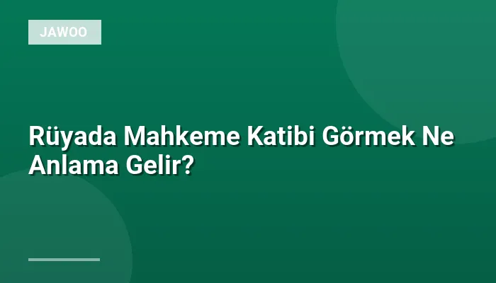 Rüyada Mahkeme Katibi Görmek Ne Anlama Gelir?
