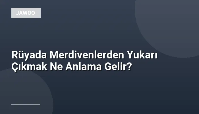 Rüyada Merdivenlerden Yukarı Çıkmak Ne Anlama Gelir?
