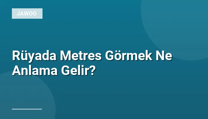 Rüyada Metres Görmek Ne Anlama Gelir?