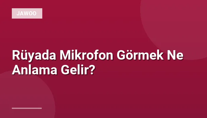 Rüyada Mikrofon Görmek Ne Anlama Gelir?