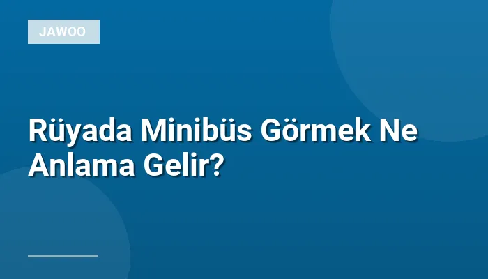 Rüyada Minibüs Görmek Ne Anlama Gelir?