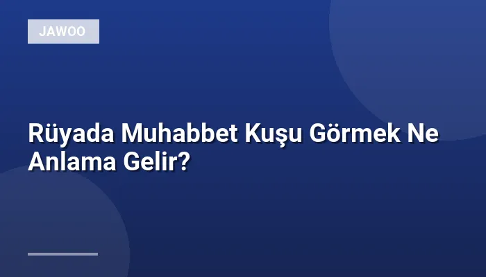Rüyada Muhabbet Kuşu Görmek Ne Anlama Gelir?
