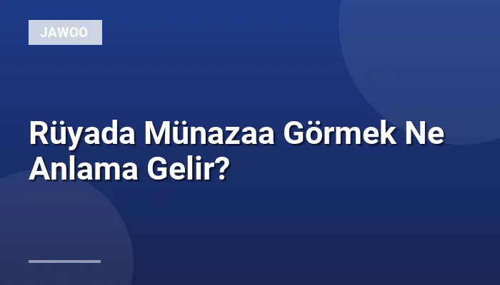 Rüyada Münazaa Görmek Ne Anlama Gelir?