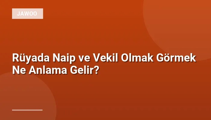 Rüyada Naip ve Vekil Olmak Görmek Ne Anlama Gelir?