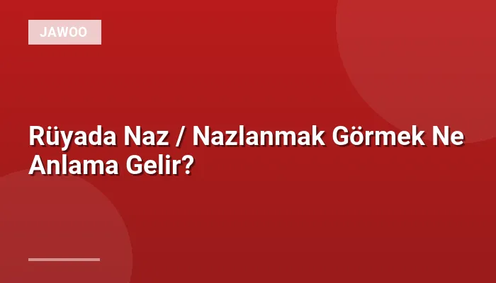 Rüyada Naz / Nazlanmak Görmek Ne Anlama Gelir?