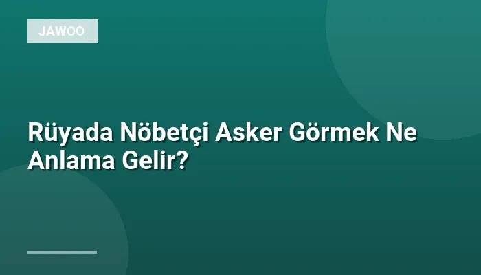 Rüyada Nöbetçi Asker Görmek Ne Anlama Gelir?