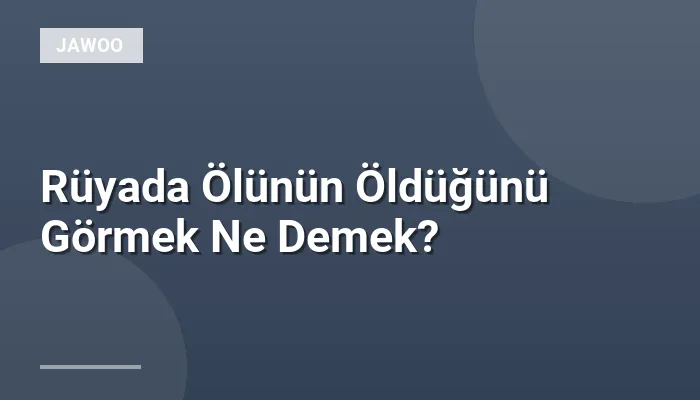 Rüyada Ölünün Öldüğünü Görmek Ne Demek?