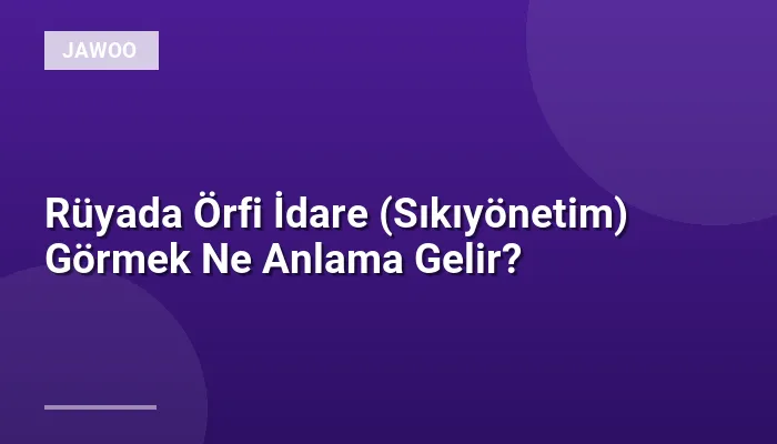 Rüyada Örfi İdare (Sıkıyönetim) Görmek Ne Anlama Gelir?
