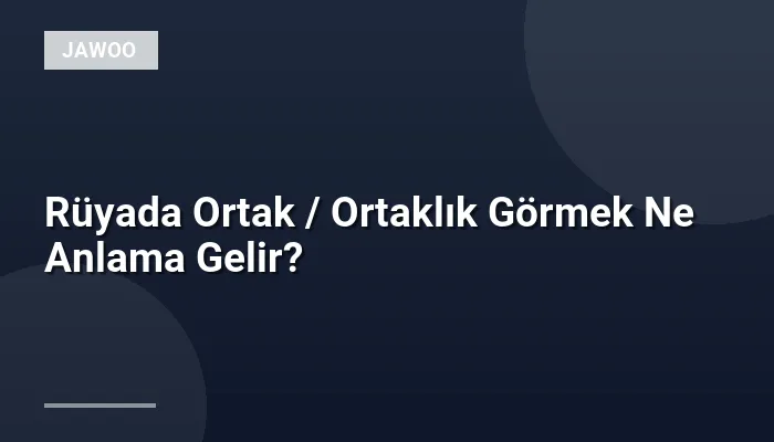 Rüyada Ortak / Ortaklık Görmek Ne Anlama Gelir?