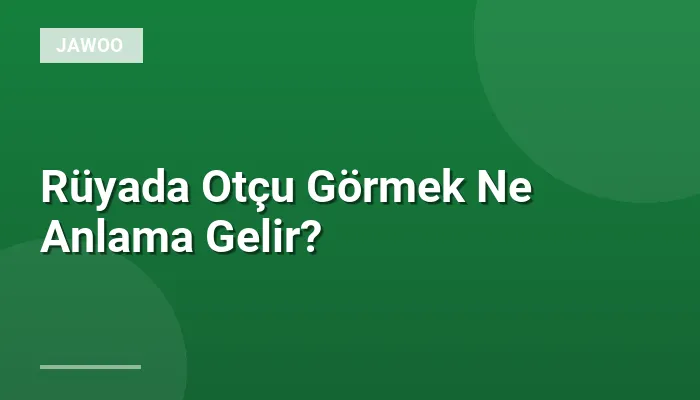 Rüyada Otçu Görmek Ne Anlama Gelir?