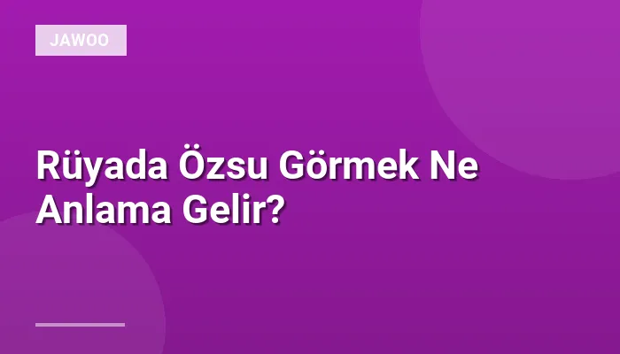 Rüyada Özsu Görmek Ne Anlama Gelir?