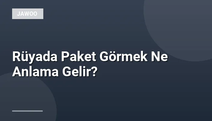 Rüyada Paket Görmek Ne Anlama Gelir?