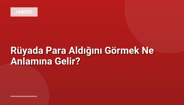 Rüyada Para Aldığını Görmek Ne Anlamına Gelir?