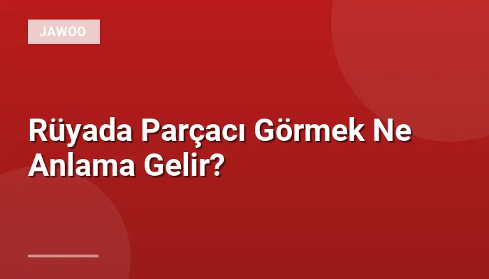 Rüyada Parçacı Görmek Ne Anlama Gelir?