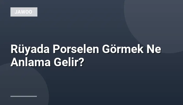 Rüyada Porselen Görmek Ne Anlama Gelir?