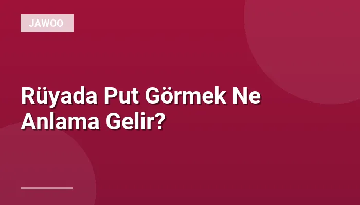 Rüyada Put Görmek Ne Anlama Gelir?
