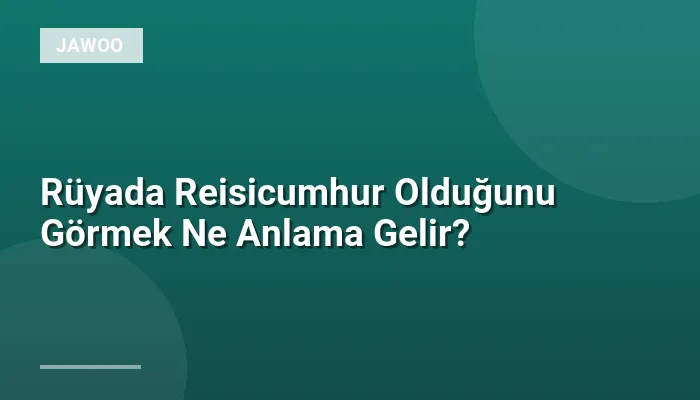 Rüyada Reisicumhur Olduğunu Görmek Ne Anlama Gelir?