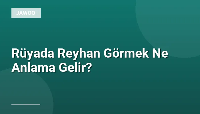 Rüyada Reyhan Görmek Ne Anlama Gelir?