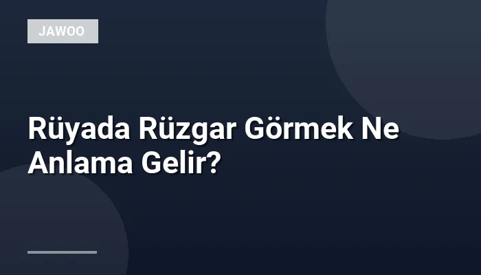 Rüyada Rüzgar Görmek Ne Anlama Gelir?