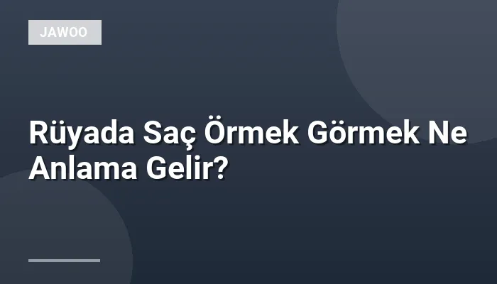 Rüyada Saç Örmek Görmek Ne Anlama Gelir?
