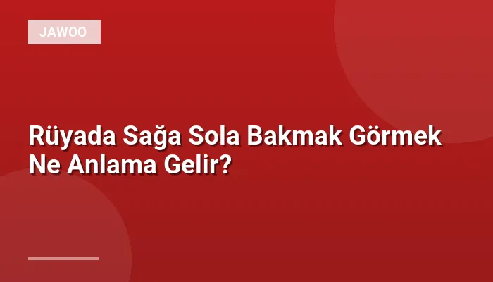 Rüyada Sağa Sola Bakmak Görmek Ne Anlama Gelir?