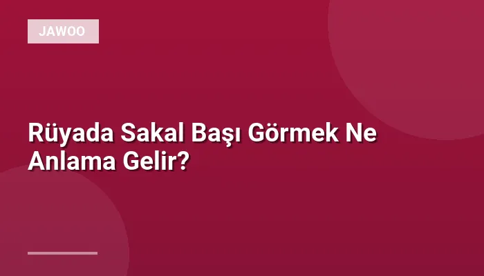 Rüyada Sakal Başı Görmek Ne Anlama Gelir?