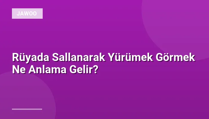 Rüyada Sallanarak Yürümek Görmek Ne Anlama Gelir?