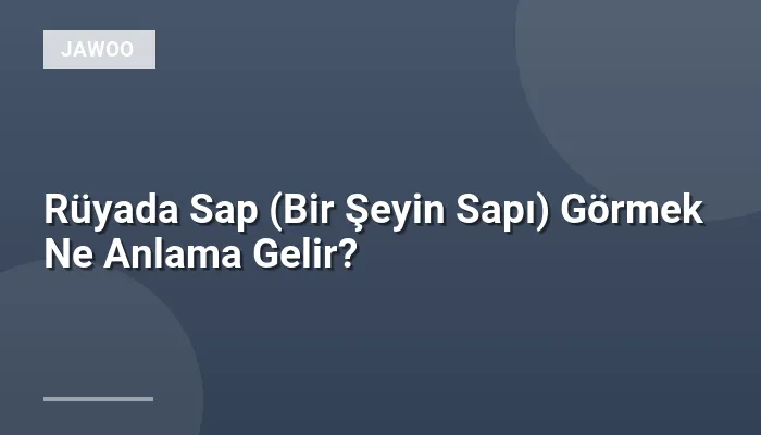 Rüyada Sap (Bir Şeyin Sapı) Görmek Ne Anlama Gelir?