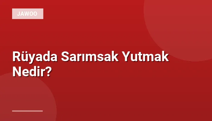 Rüyada Sarımsak Yutmak Nedir?