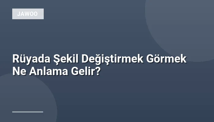 Rüyada Şekil Değiştirmek Görmek Ne Anlama Gelir?