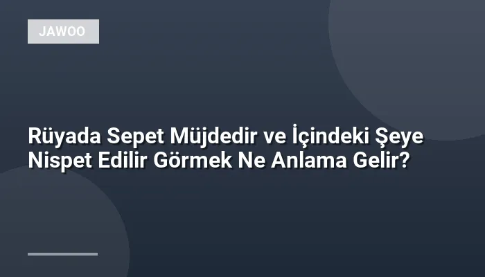 Rüyada Sepet Müjdedir ve İçindeki Şeye Nispet Edilir Görmek Ne Anlama Gelir?