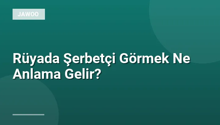 Rüyada Şerbetçi Görmek Ne Anlama Gelir?