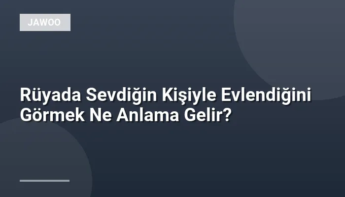 Rüyada Sevdiğin Kişiyle Evlendiğini Görmek Ne Anlama Gelir?