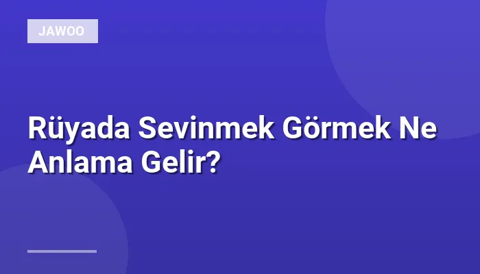 Rüyada Sevinmek Görmek Ne Anlama Gelir?