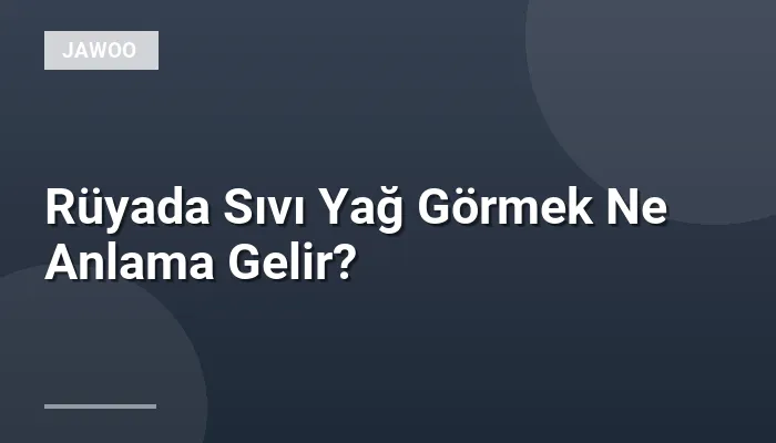 Rüyada Sıvı Yağ Görmek Ne Anlama Gelir?