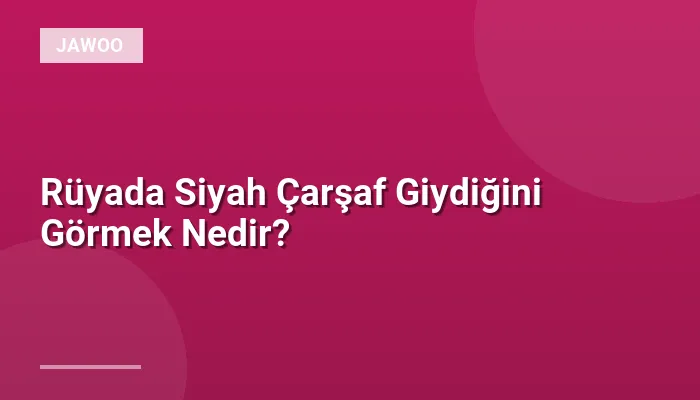Rüyada Siyah Çarşaf Giydiğini Görmek Nedir?