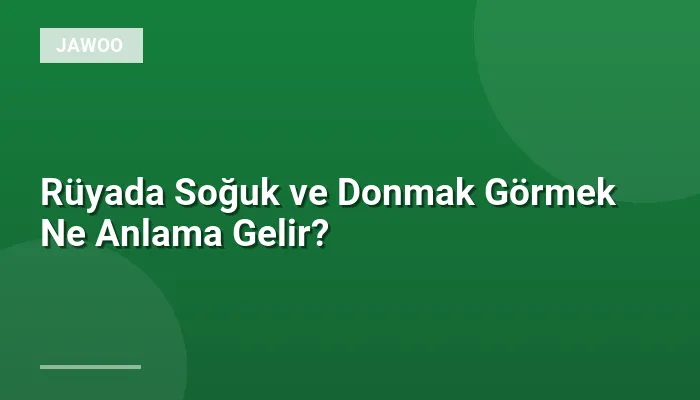 Rüyada Soğuk ve Donmak Görmek Ne Anlama Gelir?