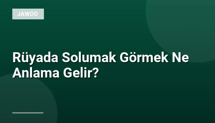 Rüyada Solumak Görmek Ne Anlama Gelir?