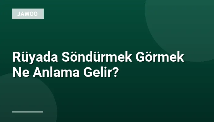 Rüyada Söndürmek Görmek Ne Anlama Gelir?